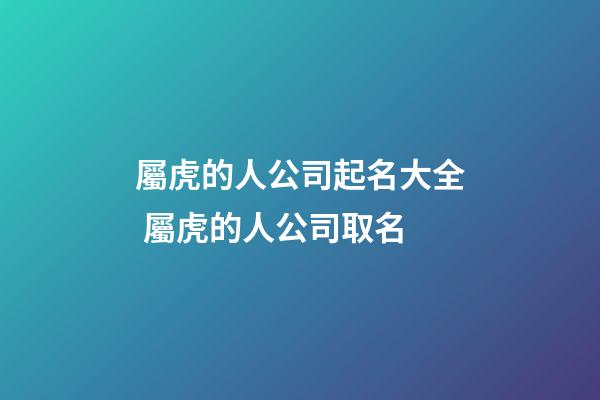 屬虎的人公司起名大全 屬虎的人公司取名-第1張-公司起名-玄機派